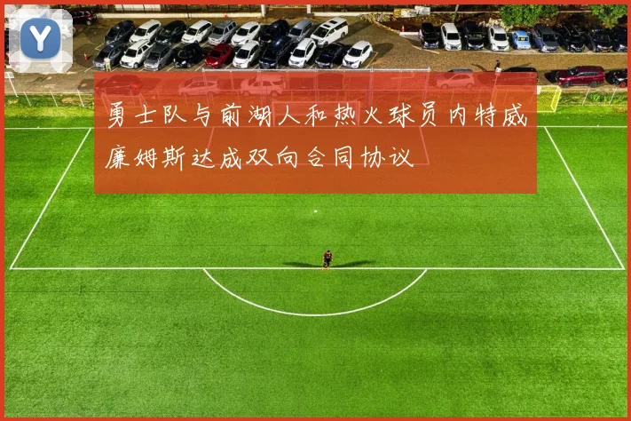 勇士队与前湖人和热火球员内特威廉姆斯达成双向合同协议