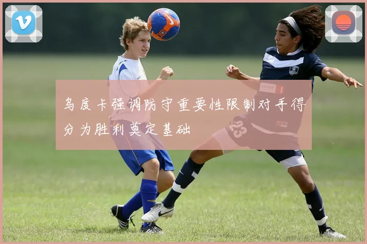 乌度卡强调防守重要性限制对手得分为胜利奠定基础