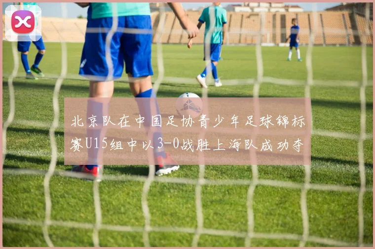 北京队在中国足协青少年足球锦标赛U15组中以3-0战胜上海队成功夺冠