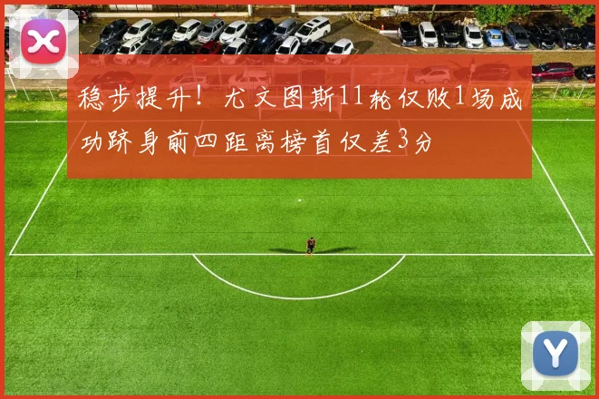 稳步提升！尤文图斯11轮仅败1场成功跻身前四距离榜首仅差3分