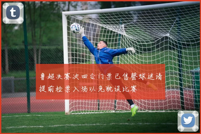 鲁超决赛次回合门票已售罄球迷请提前检票入场以免耽误比赛